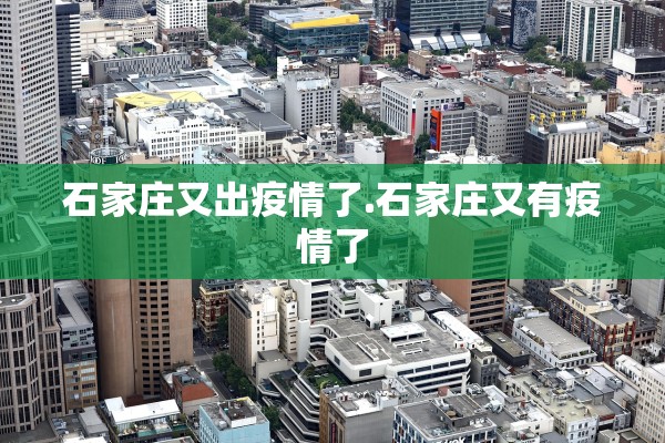 石家庄又出疫情了.石家庄又有疫情了 石家庄又出疫情了.石家庄又有疫情了