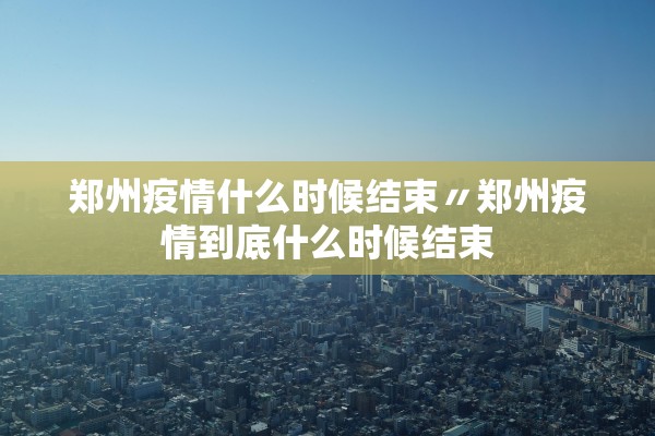 郑州疫情什么时候结束〃郑州疫情到底什么时候结束