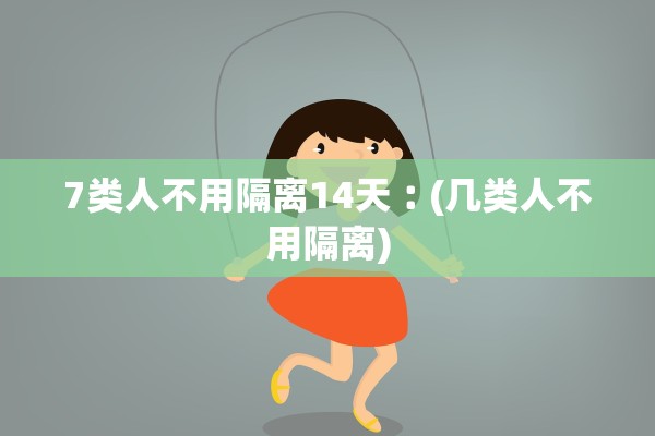 7类人不用隔离14天︰(几类人不用隔离)