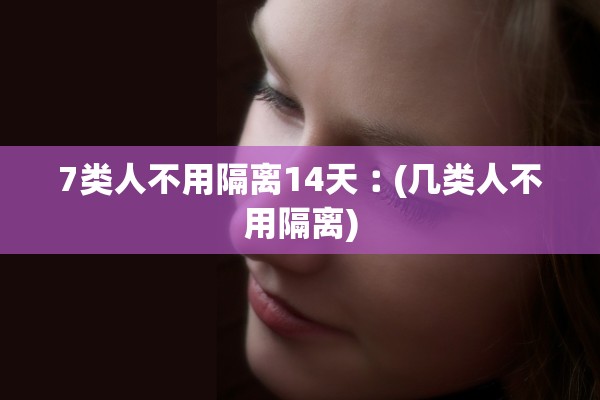 7类人不用隔离14天︰(几类人不用隔离)