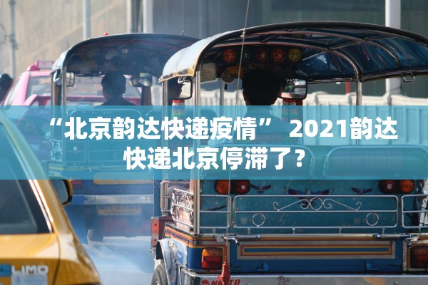 “北京韵达快递疫情	” 2021韵达快递北京停滞了？