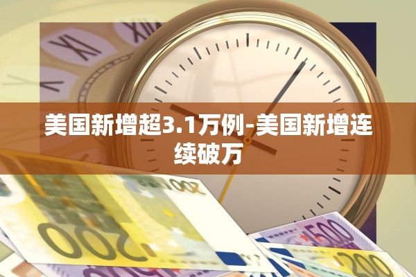 美国新增超3.1万例-美国新增连续破万