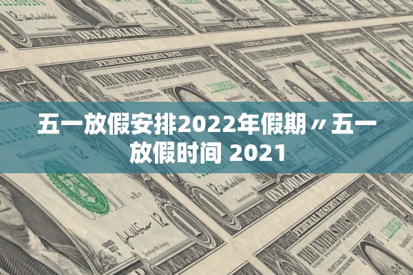 五一放假安排2022年假期〃五一放假时间 2021 五一放假安排2022年假期〃五一放假时间 2021
