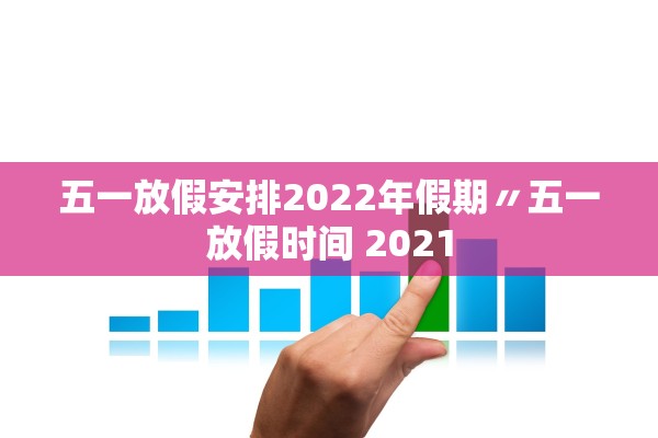 五一放假安排2022年假期〃五一放假时间 2021 五一放假安排2022年假期〃五一放假时间 2021