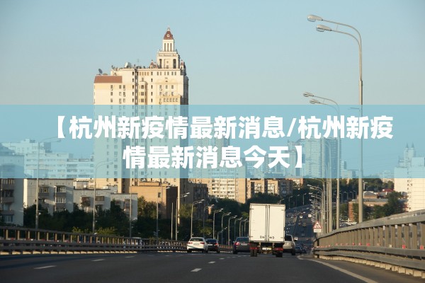 【杭州新疫情最新消息/杭州新疫情最新消息今天】 【杭州新疫情最新消息/杭州新疫情最新消息今天】