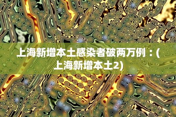 上海新增本土感染者破两万例︰(上海新增本土2)