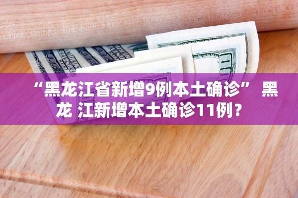 “黑龙江省新增9例本土确诊	” 黑龙 江新增本土确诊11例？