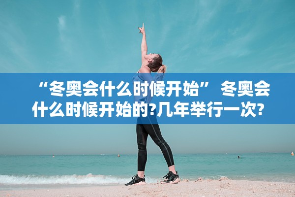 “冬奥会什么时候开始	” 冬奥会什么时候开始的?几年举行一次?？