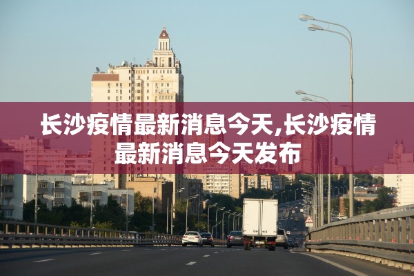 长沙疫情最新消息今天,长沙疫情最新消息今天发布 长沙疫情最新消息今天,长沙疫情最新消息今天发布