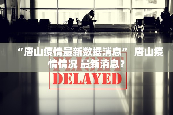 “唐山疫情最新数据消息	” 唐山疫情情况 最新消息？