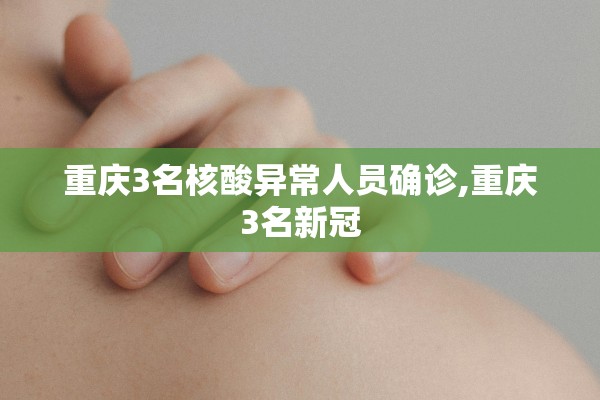 重庆3名核酸异常人员确诊,重庆3名新冠 重庆3名核酸异常人员确诊,重庆3名新冠