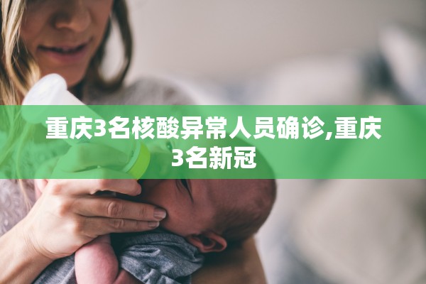 重庆3名核酸异常人员确诊,重庆3名新冠 重庆3名核酸异常人员确诊,重庆3名新冠