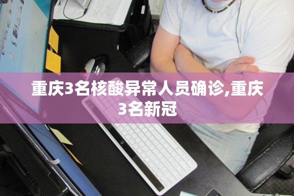 重庆3名核酸异常人员确诊,重庆3名新冠 重庆3名核酸异常人员确诊,重庆3名新冠