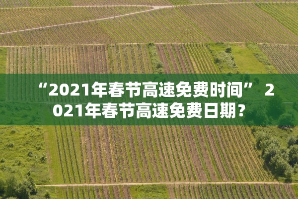 “2021年春节高速免费时间” 2021年春节高速免费日期？