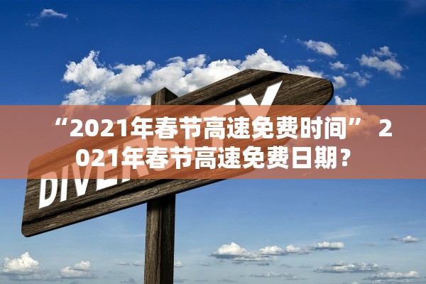 “2021年春节高速免费时间	” 2021年春节高速免费日期？