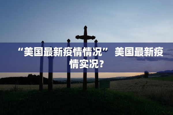 “美国最新疫情情况	” 美国最新疫情实况？