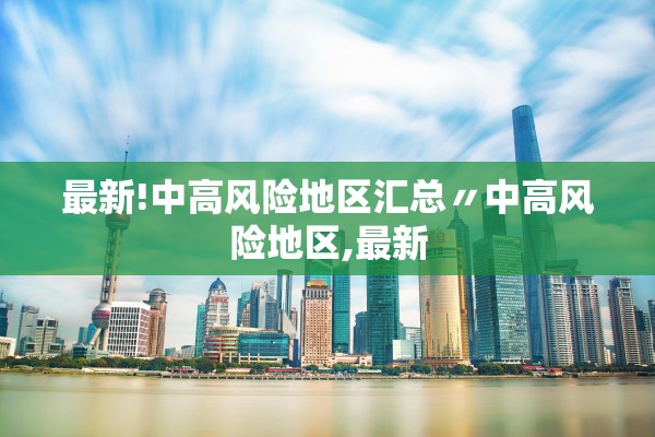 最新!中高风险地区汇总〃中高风险地区,最新 最新!中高风险地区汇总〃中高风险地区,最新