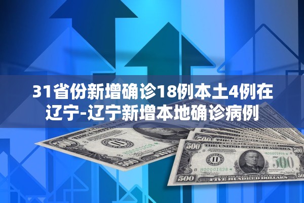 31省份新增确诊18例本土4例在辽宁-辽宁新增本地确诊病例