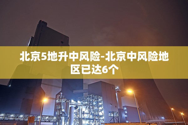 北京5地升中风险-北京中风险地区已达6个 北京5地升中风险-北京中风险地区已达6个