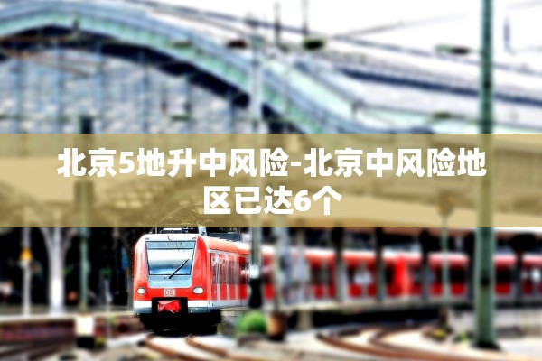 北京5地升中风险-北京中风险地区已达6个 北京5地升中风险-北京中风险地区已达6个
