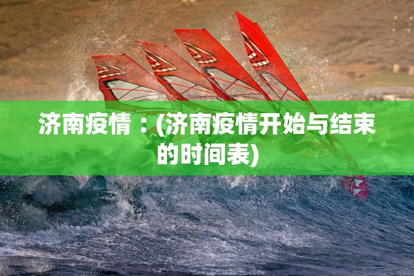 济南疫情︰(济南疫情开始与结束的时间表)