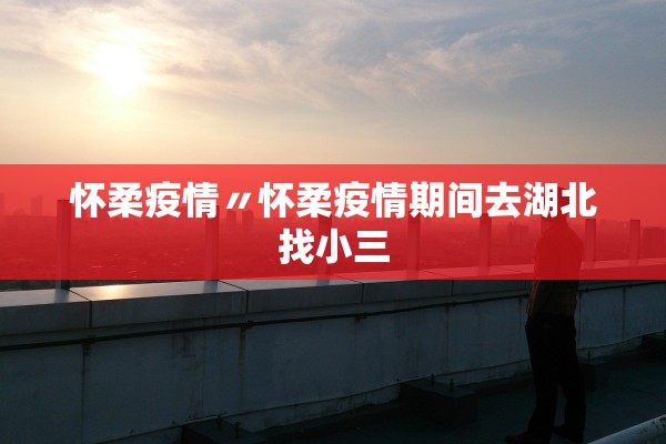 怀柔疫情〃怀柔疫情期间去湖北找小三