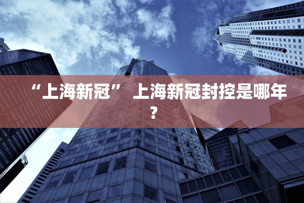 “上海新冠	” 上海新冠封控是哪年？