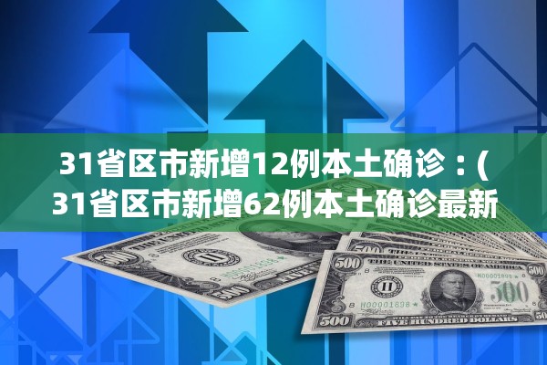 31省区市新增12例本土确诊︰(31省区市新增62例本土确诊最新) 31省区市新增12例本土确诊︰(31省区市新增62例本土确诊最新)