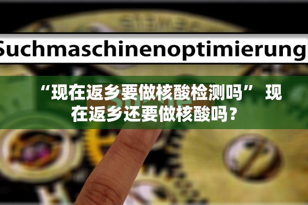 “现在返乡要做核酸检测吗” 现在返乡还要做核酸吗？