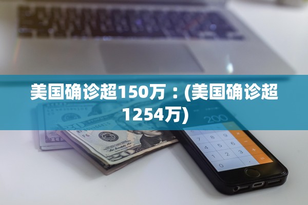 美国确诊超150万︰(美国确诊超1254万) 美国确诊超150万︰(美国确诊超1254万)