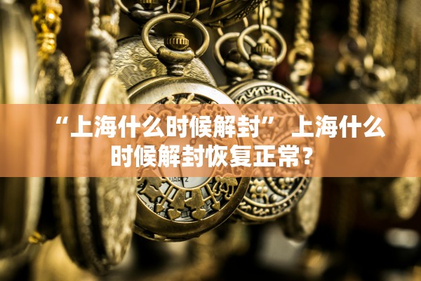 “上海什么时候解封” 上海什么时候解封恢复正常？