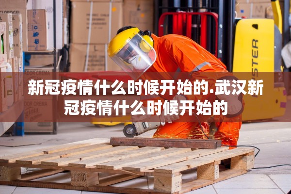 新冠疫情什么时候开始的.武汉新冠疫情什么时候开始的 新冠疫情什么时候开始的.武汉新冠疫情什么时候开始的
