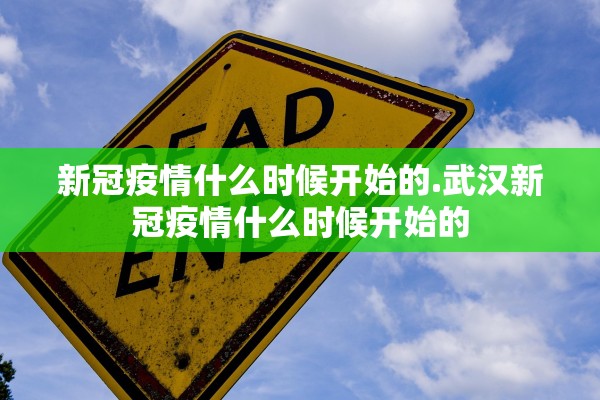 新冠疫情什么时候开始的.武汉新冠疫情什么时候开始的 新冠疫情什么时候开始的.武汉新冠疫情什么时候开始的