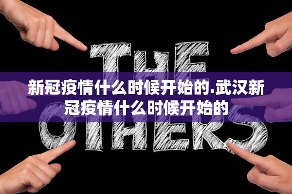 新冠疫情什么时候开始的.武汉新冠疫情什么时候开始的 新冠疫情什么时候开始的.武汉新冠疫情什么时候开始的