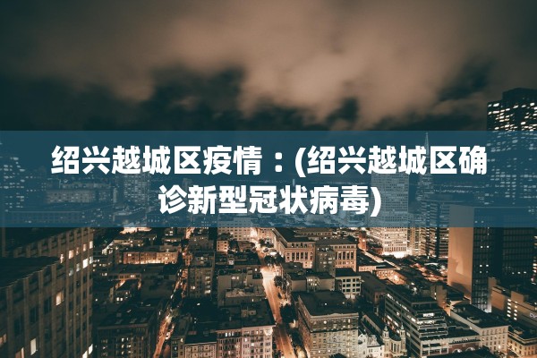 绍兴越城区疫情︰(绍兴越城区确诊新型冠状病毒)