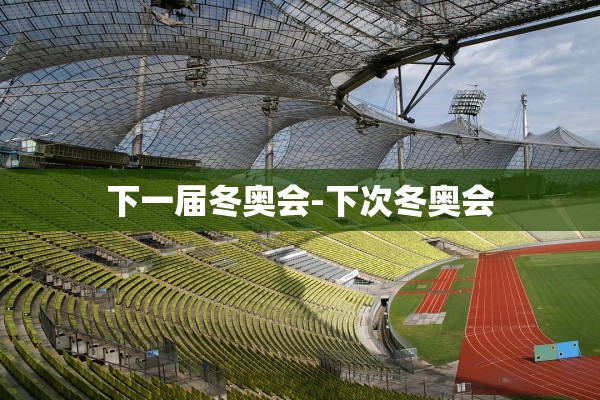 下一届冬奥会-下次冬奥会 下一届冬奥会-下次冬奥会
