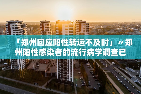 「郑州回应阳性转运不及时」〃郑州阳性感染者的流行病学调查已全部完成