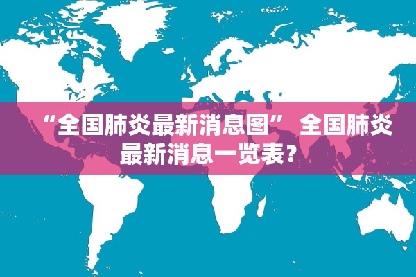 “全国肺炎最新消息图” 全国肺炎最新消息一览表？