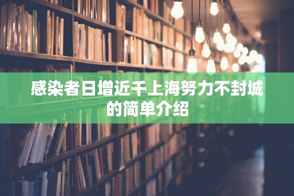 感染者日增近千上海努力不封城的简单介绍 感染者日增近千上海努力不封城的简单介绍