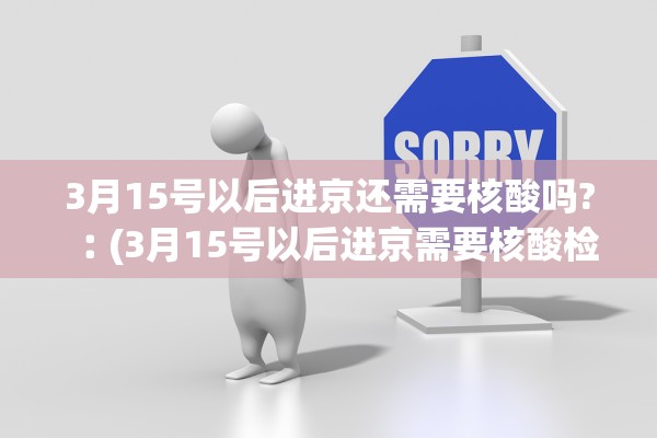 3月15号以后进京还需要核酸吗?︰(3月15号以后进京需要核酸检测证明吗)