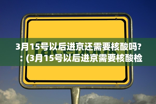 3月15号以后进京还需要核酸吗?︰(3月15号以后进京需要核酸检测证明吗)