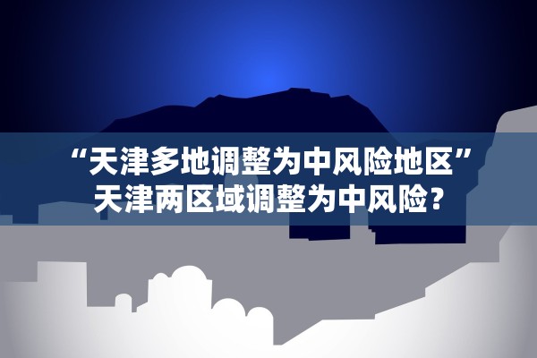 “天津多地调整为中风险地区” 天津两区域调整为中风险？