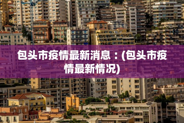 包头市疫情最新消息︰(包头市疫情最新情况)