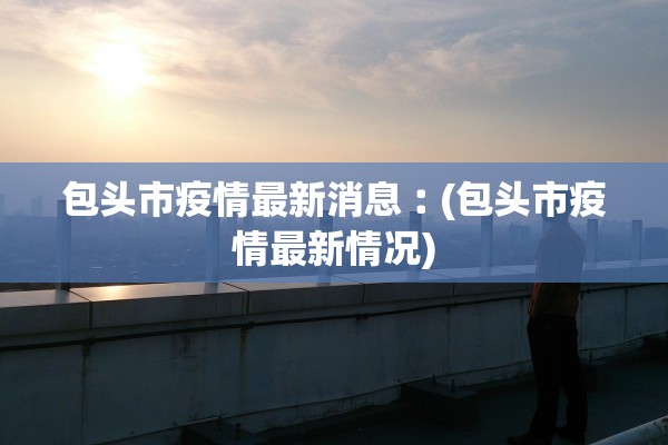 呼和浩特新增4例阳性感染者.呼和浩特新增4例阳性感染者是哪里的