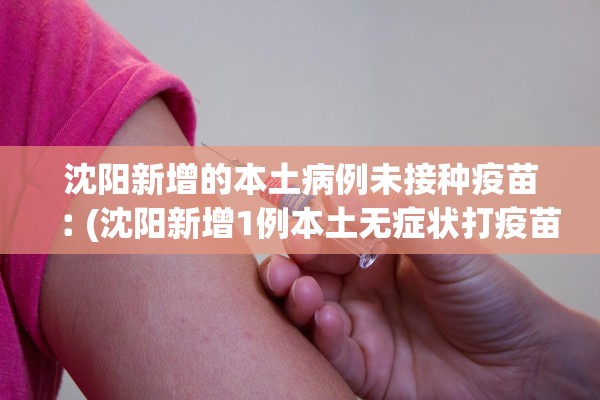 沈阳新增的本土病例未接种疫苗︰(沈阳新增1例本土无症状打疫苗没) 沈阳新增的本土病例未接种疫苗︰(沈阳新增1例本土无症状打疫苗没)