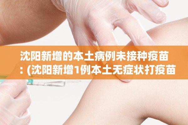 沈阳新增的本土病例未接种疫苗︰(沈阳新增1例本土无症状打疫苗没) 沈阳新增的本土病例未接种疫苗︰(沈阳新增1例本土无症状打疫苗没)