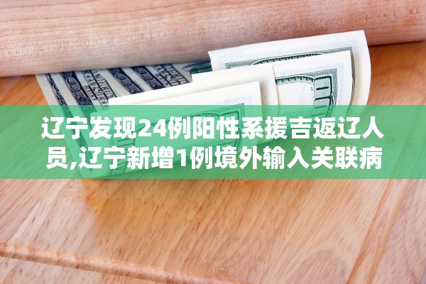 辽宁发现24例阳性系援吉返辽人员,辽宁新增1例境外输入关联病例