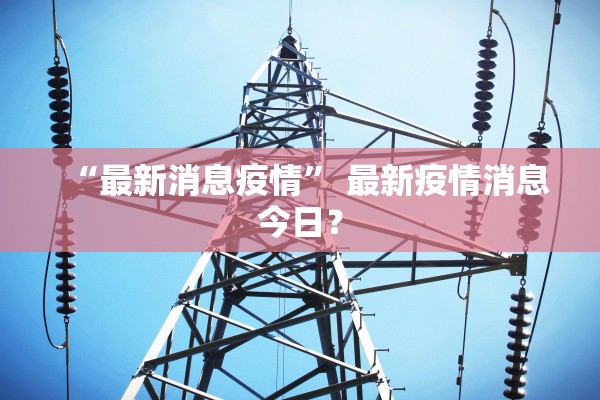 “最新消息疫情” 最新疫情消息今日？