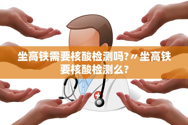 坐高铁需要核酸检测吗?〃坐高铁要核酸检测么?