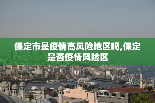 保定市是疫情高风险地区吗,保定是否疫情风险区